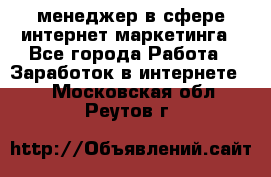 менеджер в сфере интернет-маркетинга - Все города Работа » Заработок в интернете   . Московская обл.,Реутов г.